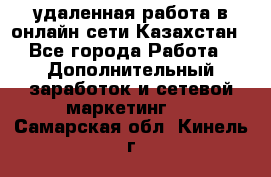 удаленная работа в онлайн сети Казахстан - Все города Работа » Дополнительный заработок и сетевой маркетинг   . Самарская обл.,Кинель г.